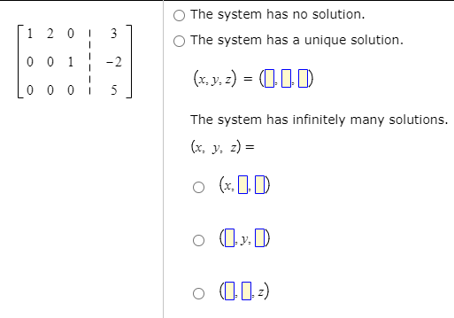 O The system has no solution.
1 2 0
3
O The system has a unique solution.
0 0 1
-2
(x. y. 2) = CID
0 0 0
5
The system has infinitely many solutions.
(x, y, z) =
(x. 1)
