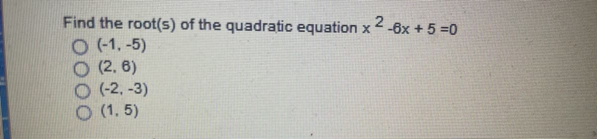 Find the root(s) of the quadratic equation x
O (1. -5)
O (2. 6)
O (2, -3)
O (1, 5)
-6x +5 0
