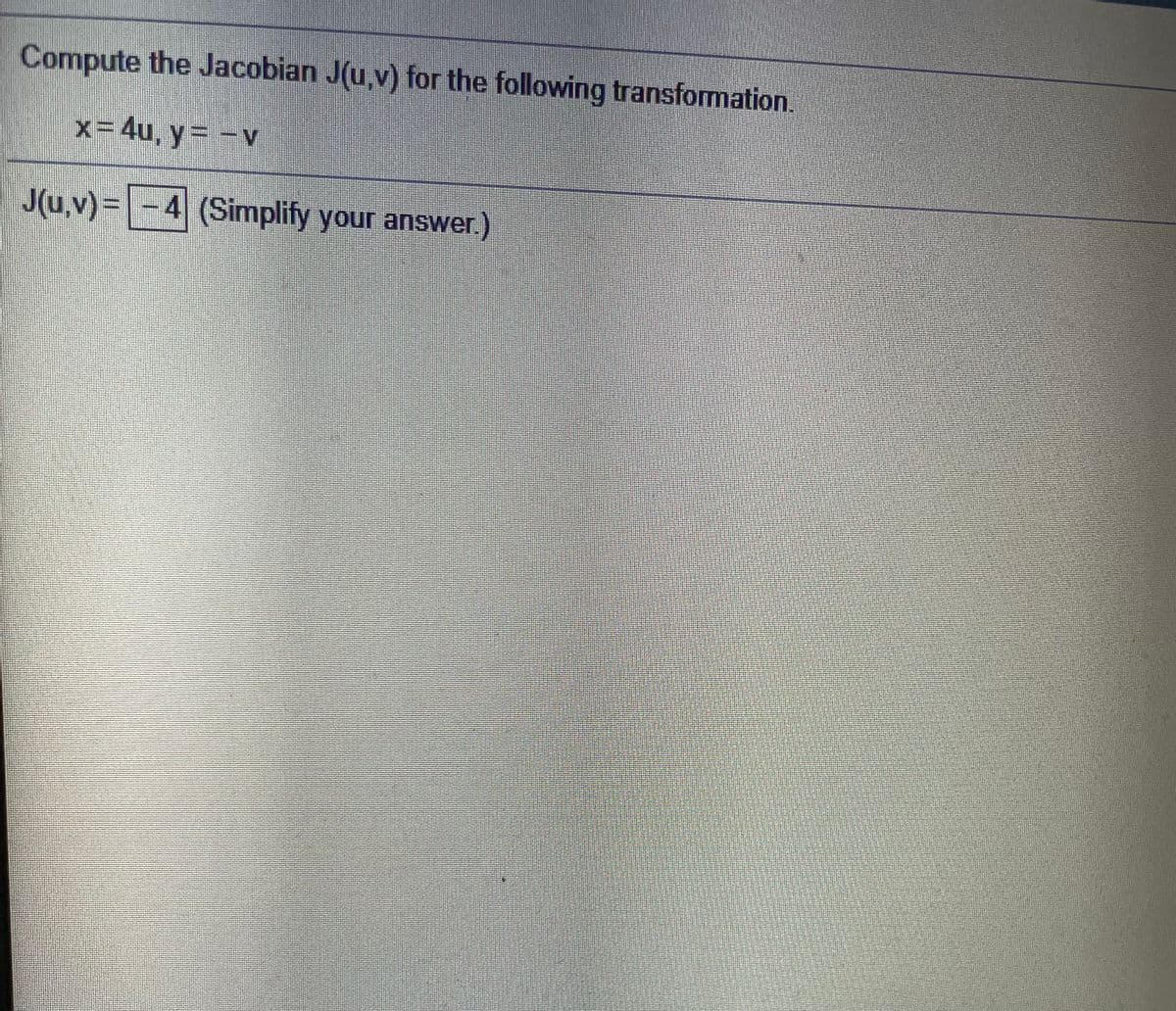 Compute the Jacobian J(u,v) for the following transformation.
x=4u, y= -v
J(u,v)= -4 (Simplify your answer)
