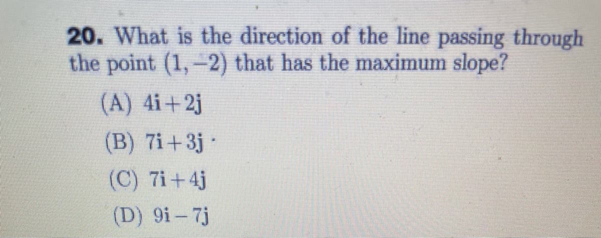 20. What is the direction of the line passing through
the point (1,-2) that has the maximum slope?
(A) 4i+2j
(B) 7i+3j-
(C) 7i+4j
(D) 9i- 7j
