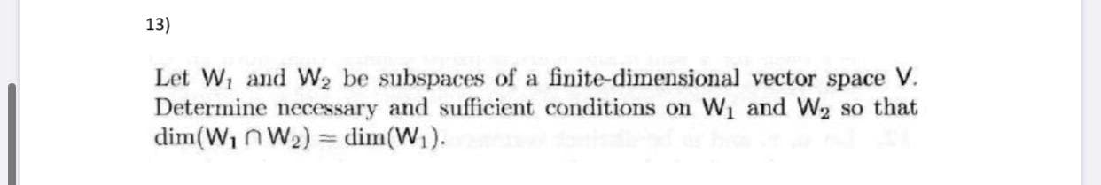 Let W, and W2 be subspaces of a finite-dimensional vector space V.
Determine necessary and sufficient conditions on W1 and W2 so that
dim(W1NW2) = dim(W1).
