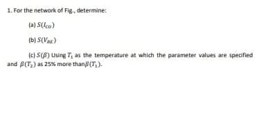 1. For the network of Fig., determine:
S(lco)
(a)
(b) S(VIE)
(c) S(B) Using T, as the temperature at which the parameter values are specified
and B(T₂) as 25% more thanß (T₂).