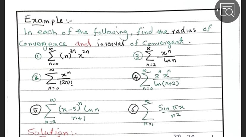Example:-
In each of the fellowing, find the yadius af
Convergence And interval of Comergent.
O S (n)x
2n 2n
3.
n:0
n=2
3. x
(2n)!
(n-5) Lnn.
Sin TTX
(5.
.5,
Solution
