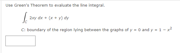 Use Green's Theorem to evaluate the line integral.
2xy dx + (x + y) dy
C: boundary of the region lying between the graphs of y = 0 and y = 1 - x2
