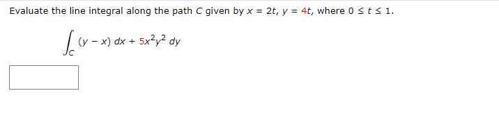 Evaluate the line integral along the path C given by x = 2t, y = 4t, where 0 sts 1.
(y - x) dx + 5x?y² dy
