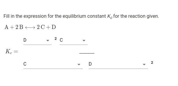 Fill in the expression for the equilibrium constant K, for the reaction given.
А+ 2B— 2С +D
D
2 C
K.
C
2.
