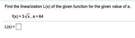 Find the linearization L(x) of the given function for the given value of a.
f(x) = 3/x, a = 64
L(x) =|
