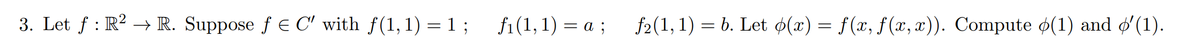 3. Let ƒ : R² → R. Suppose ƒ € C' with ƒ(1, 1) = 1 ;
fi(1, 1) = a;
f2(1, 1) = b. Let o(x) = f(x, f(x,x)). Compute (1) and ø′(1).