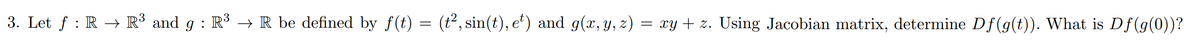 3. Let ƒ : R → R³ and g : R³ → R be defined by f(t) = (t², sin(t), e¹) and g(x, y, z) = xy + z. Using Jacobian matrix, determine Df(g(t)). What is Df(g(0))?