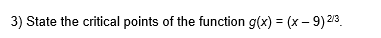 3) State the critical points of the function g(x) = (x – 9) 23.
