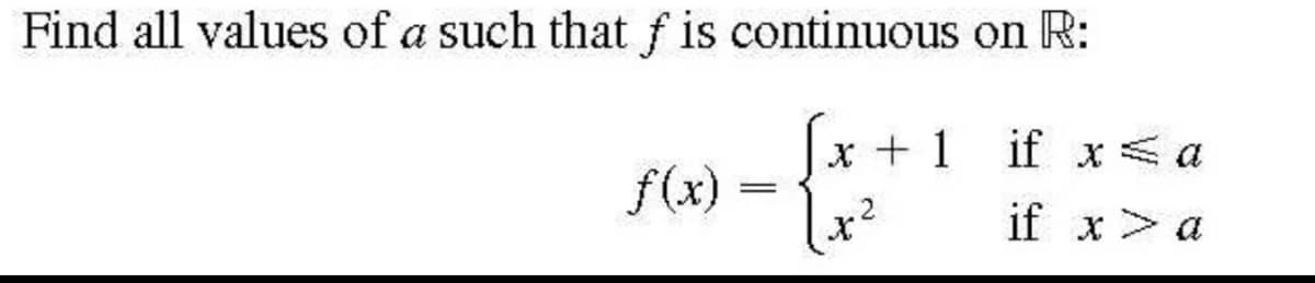 Find all values of a such that f is continuous on R:
x + 1 if x<a
f(x)
|x²
if x> a
