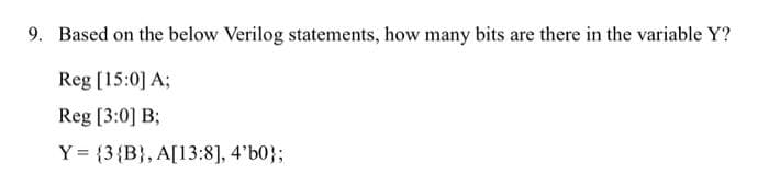 9. Based on the below Verilog statements, how many bits are there in the variable Y?
Reg [15:0] A;
Reg [3:0] B;
Y = {3 {B}, A[13:8], 4'b0};
