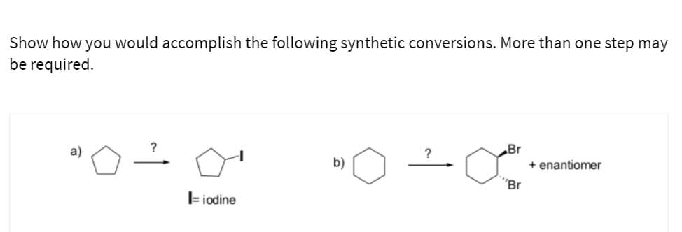Show how you would accomplish the following synthetic conversions. More than one step may
be required.
a)
Br
b)
+ enantiomer
"Br
F iodine
