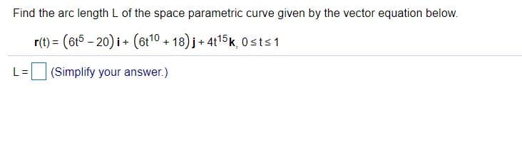 Find the arc length L of the space parametric curve given by the vector equation below.
r(t) = (6t5 – 20) i+ (6t10 + 18) j+ 4t15k, 0sts1
L =
(Simplify your answer.)
