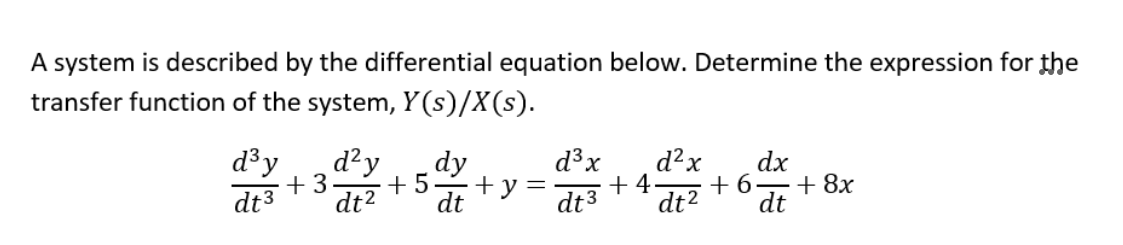 A system is described by the differential equation below. Determine the expression for the
transfer function of the system, Y(s)/X(s).
d³ y
dy
d²y
+3 +5 + y =
dt3 dt² dt
d³ x
dt 3
+4
d²x
dt²
dx
+ 6 + 8x
dt