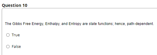 Question 10
The Gibbs Free Energy, Enthalpy, and Entropy are state functions; hence, path-dependent.
O True
O False
