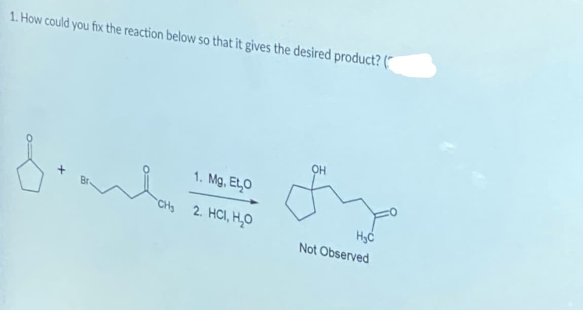 1. How could you fix the reaction below so that it gives the desired product? (
OH
1. Mg, EtO
CH3
2. HC, Н,О
Not Observed
