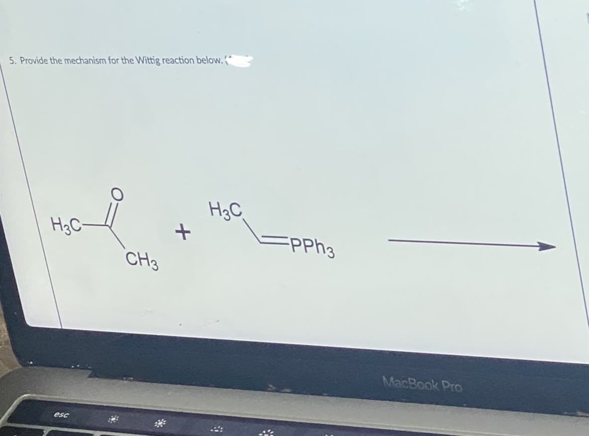 5. Provide the mechanism for the Wittig reaction below. *
H3C
H3C-
PPh3
CH3
MacBook Pro
esc
**
