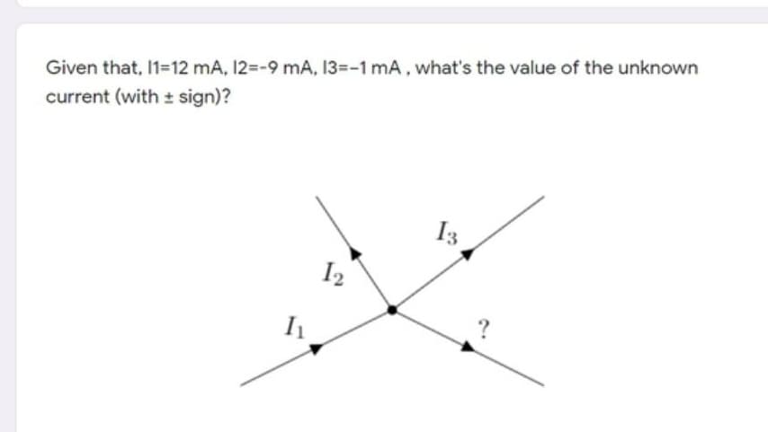 Given that, 1=12 mA, 12=-9 mA, 13=-1 mA, what's the value of the unknown
current (with ± sign)?
I3
I2
