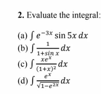 2. Evaluate the integral:
(a) Se-3x sin 5x dx
(b) S
(c) S
(d) S;
1
1+sin x
xex
(1+x)2
ex
dx
V1-e2x
