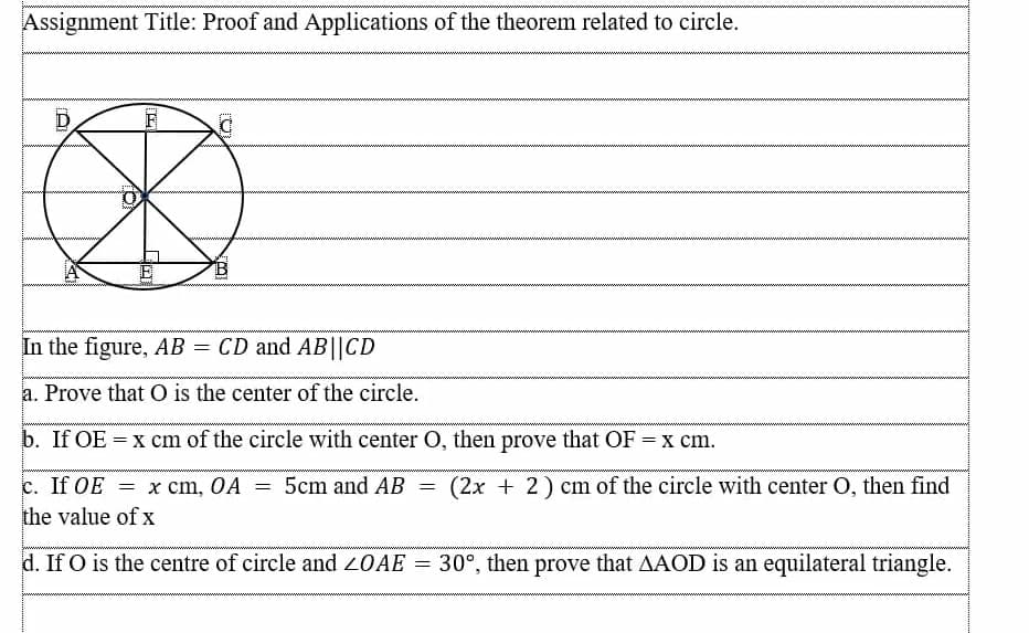 Assignment Title: Proof and Applications of the theorem related to circle.
D.
In the figure, AB = CD and AB||CD
a. Prove that O is the center of the circle.
b. If OE = x cm of the circle with center 0, then prove that OF = x cm.
c. If OE = x cm, OA
5cm and AB
(2x + 2) cm of the circle with center O, then find
the value of x
d. If O is the centre of circle and 20AE = 30°, then prove that AAOD is an equilateral triangle.
