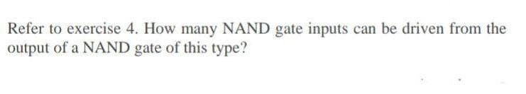 Refer to exercise 4. How many NAND gate inputs can be driven from the
output of a NAND gate of this type?

