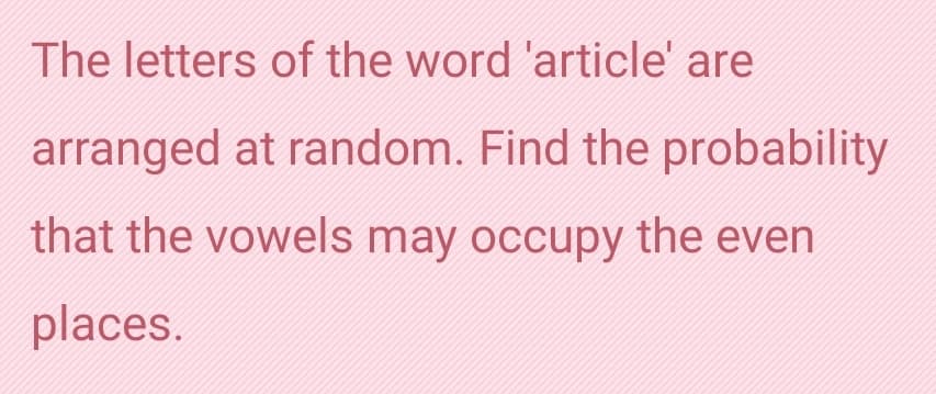 The letters of the word 'article' are
arranged at random. Find the probability
that the vowels may occupy the even
places.
