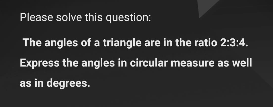 Please solve this question:
The angles of a triangle are in the ratio 2:3:4.
Express the angles in circular measure as well
as in degrees.
