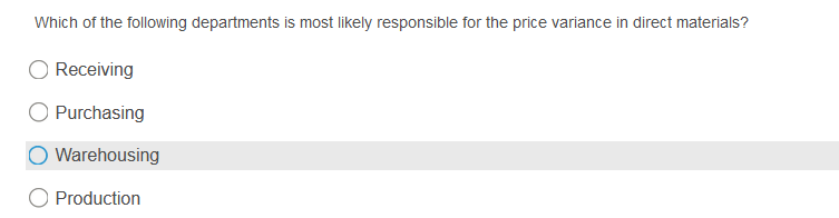 Which of the following departments is most likely responsible for the price variance in direct materials?
O Receiving
Purchasing
Warehousing
O Production
