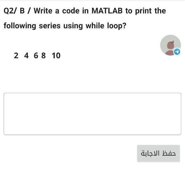 Q2/ B / Write a code in MATLAB to print the
following series using while loop?
2 4 6 8 10
