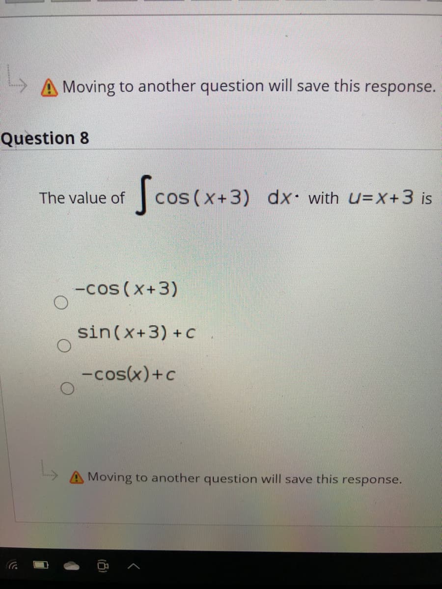 A Moving to another question will save this response.
Question 8
The value of cos (x+3) dx· with u=x+3 is
-cos (x+3)
sin(x+3) +c
-cos(x)+c
A Moving to another question will save this response.
