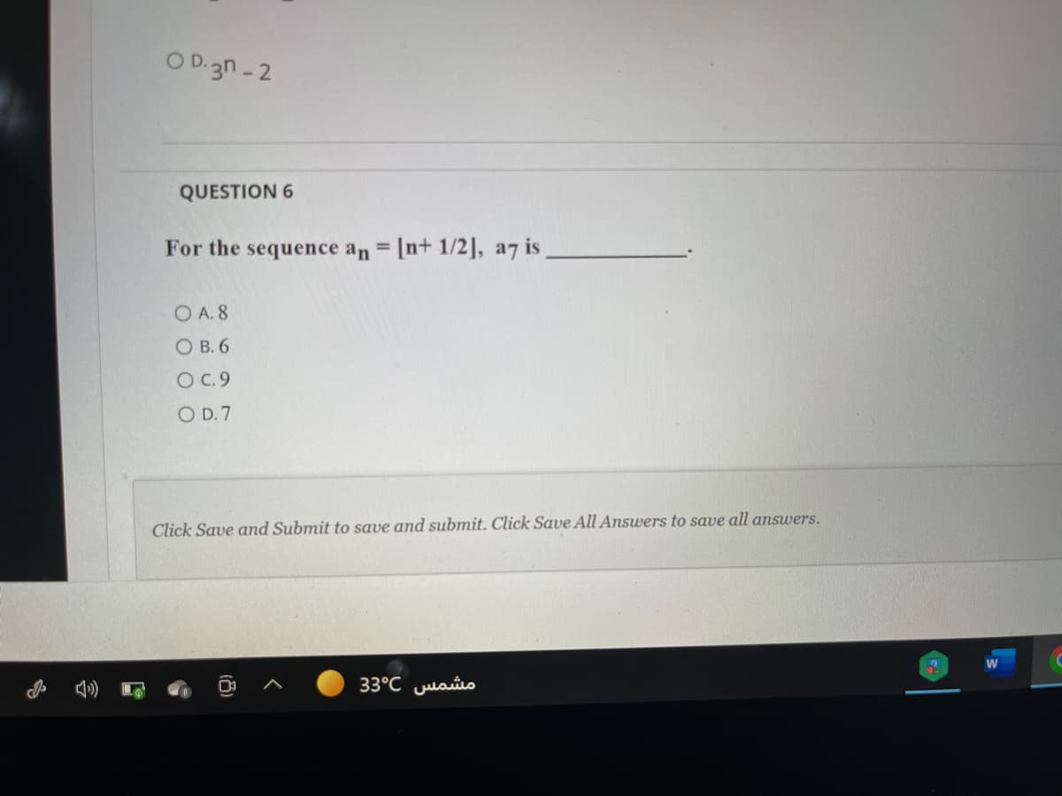 O D.3n-2
QUESTION 6
For the sequence an = [nt 1/2], a7 is
O A. 8
O B. 6
O C.9
O D.7
Click Save and Submit to save and submit. Click Save All Answers to save all answers.
مشمس 3°C 3
