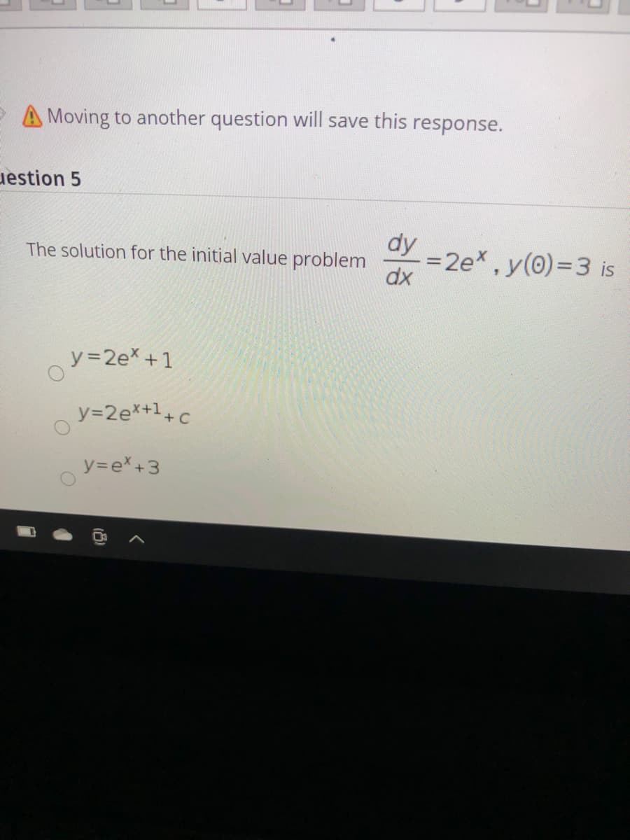 A Moving to another question will save this response.
uestion 5
dy
=2e*, y(0)=3 is
dx
The solution for the initial value problem
y=2ex +1
y=2e*+1+c
y3e*+3
