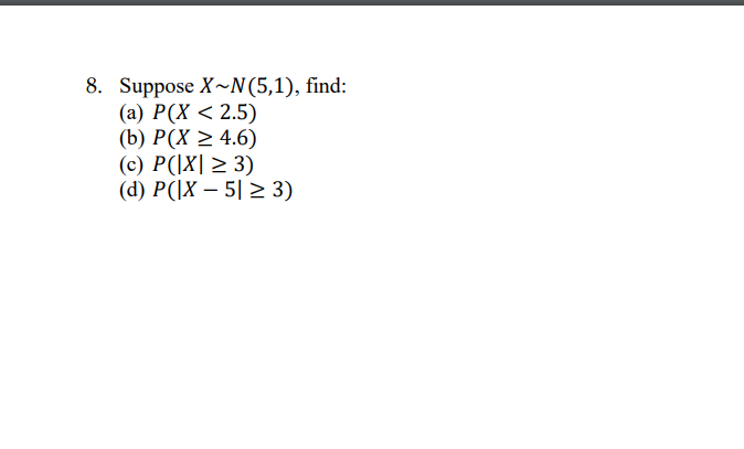 8. Suppose X~N(5,1), find:
(а) Р(X < 2.5)
(b) Р(X > 4.6)
(с) Р(\X| — 3)
(d) Р(\X — 51 2 3)
