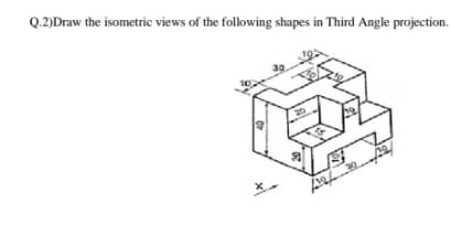 Q.2)Draw the isometric views of the following shapes in Third Angle projection.
30
10
20
