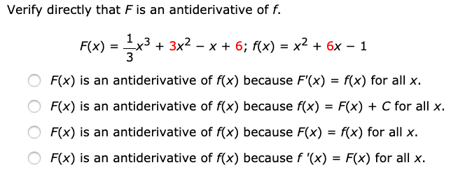 Verify directly that F is an antiderivative of f.
F(x) =
x3 + 3x2 – x + 6; f(x) = x2 + 6x – 1
3
F(x) is an antiderivative of f(x) because F'(x) = f(x) for all x.
F(x) is an antiderivative of f(x) because f(x) = F(x) + C for all x.
F(x) is an antiderivative of f(x) because F(x) = f(x) for all x.
F(x) is an antiderivative of f(x) because f '(x) = F(x) for all x.

