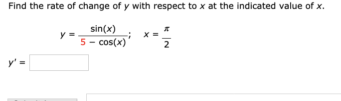 Find the rate of change of y with respect to x at the indicated value of x.
sin(x)
y =
5 - cos(x)
X =
2
y' =
II
