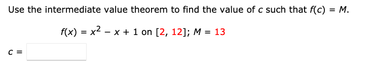 Use the intermediate value theorem to find the value of c such that f(c) = M.
f(x) = x2 – x + 1 on [2, 12]; M = 13
%3D
C =
