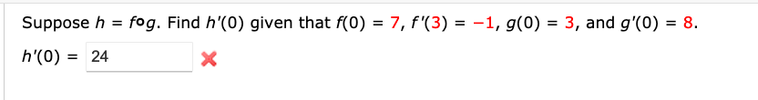 Suppose h = fog. Find h'(0) given that f(0) = 7, f'(3) = -1, g(0) = 3, and g'(0) = 8.
%3D
h'(0) = 24
