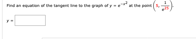 Find an equation of the tangent line to the graph of y = e¯x*
at the point ( 5,
e25
y =
