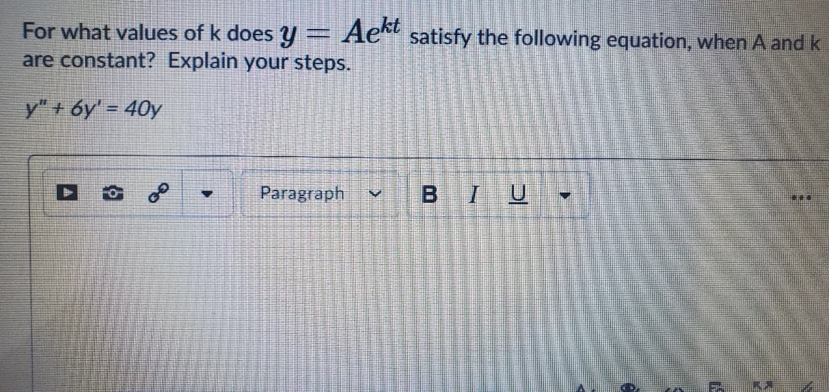 For what values of k does y
Aekt
satisfy the following equation, when A and k
are constant? Explain your steps.
y" + 6y' = 40y
Paragraph v
BIU
...
