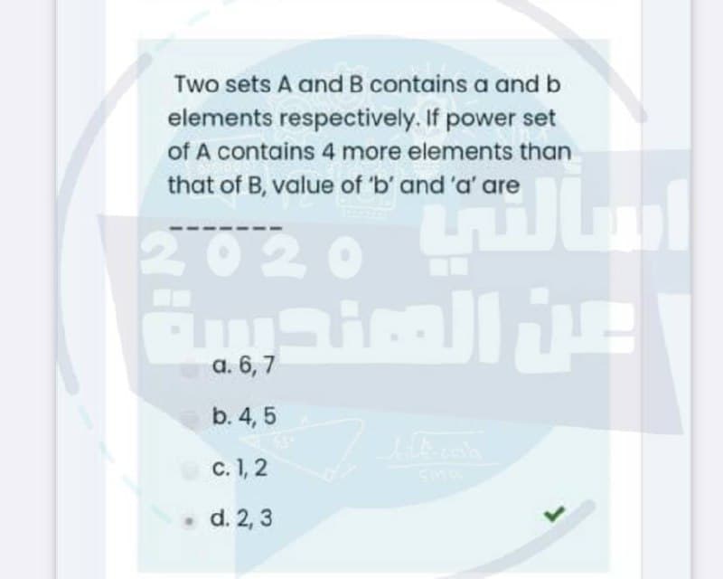 Two sets A and B contains a and b
elements respectively. If power set
of A contains 4 more elements than
that of B, value of 'b' and 'a' are
2020
2020
a. 6, 7
b. 4, 5
C. 1, 2
• d. 2, 3
