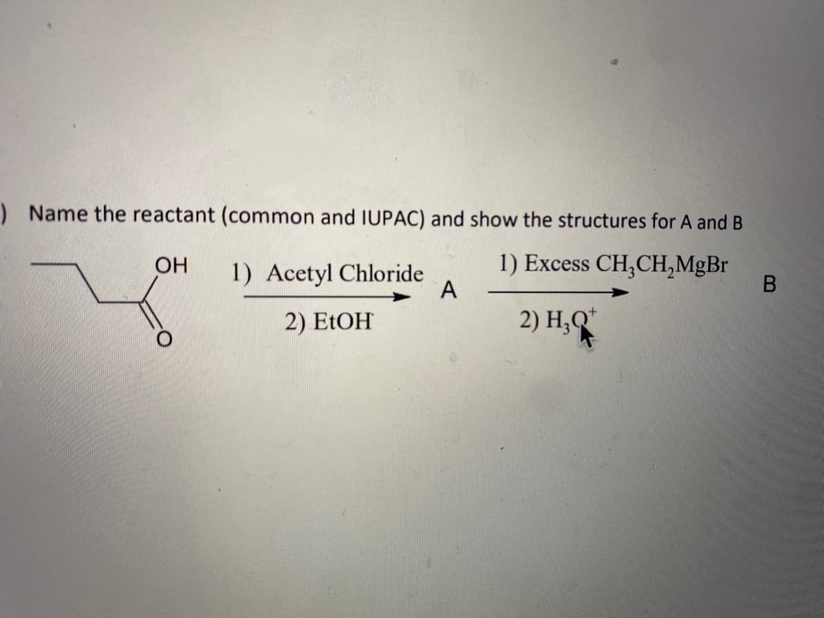 ) Name the reactant (common and IUPAC) and show the structures for A and B
1) Excess CH,CH,MgBr
A
OH
1) Acetyl Chloride
2) E1OH
2) H,Q
