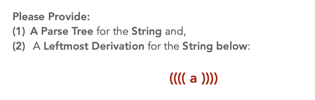 Please Provide:
(1) A Parse Tree for the String and,
(2) A Leftmost Derivation for the String below:
(( a )))
