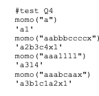#test 04
momo ("a")
'al'
momo ("aabbbccccx")
'a2b3c4x1'
momo ("aaa1111")
'a314'
momo ("aaabcaax")
'a3b1cla2x1'