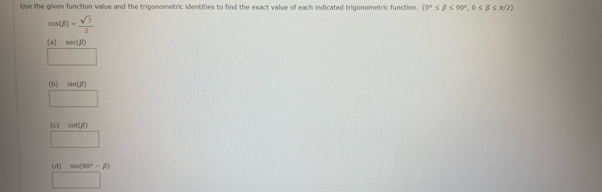 Use the given function value and the trigonometric identities to find the exact value of each indicated trigonometric function. (0° s B S 90°, 0 < B S T/2)
V3
cos(B) =
2
(a) sec(B)
(b) sin(B)
(c) cot(B)
(d) sin(90° -B)
