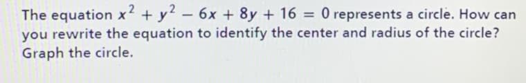 The equation x² + y? – 6x + 8y + 16 = 0 represents a circle. How can
you rewrite the equation to identify the center and radius of the circle?
%3D
Graph the circle.
