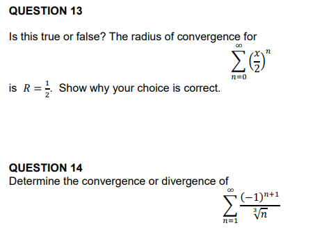 QUESTION 13
Is this true or false? The radius of convergence for
00
Σ(
n=0
is R = Show why your choice is correct.
QUESTION 14
Determine the convergence or divergence of
(-1)¹+1
ΣΕ √√n
n=1