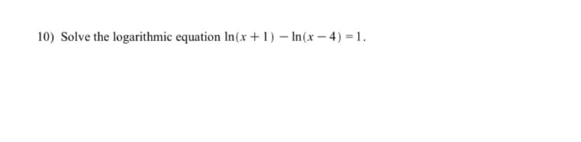10) Solve the logarithmic equation In(x +1) – In(x – 4) = 1.
