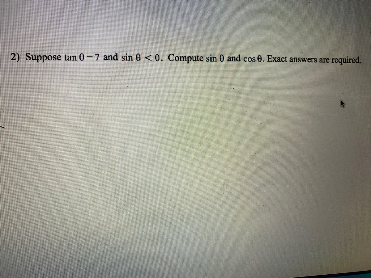 2) Suppose tan 0 =7 and sin 0 <0. Compute sin 0 and cos 0. Exact answers are required.

